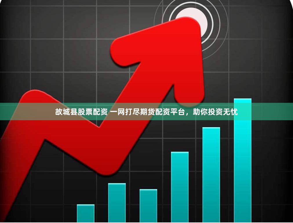 故城县股票配资 一网打尽期货配资平台，助你投资无忧