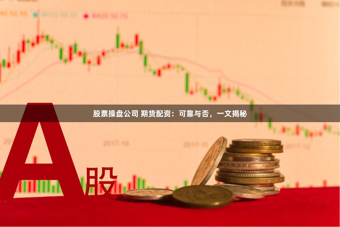 股票操盘公司 期货配资：可靠与否，一文揭秘