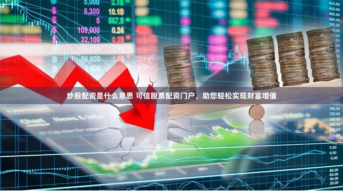 炒股配资是什么意思 可信股票配资门户，助您轻松实现财富增值