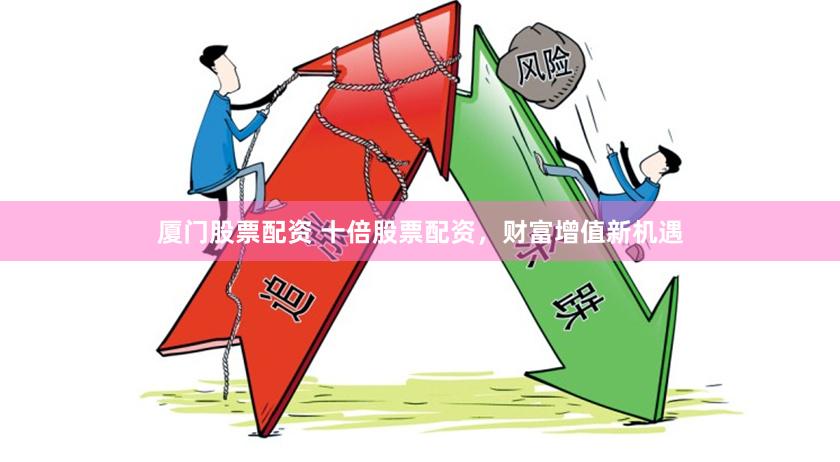 厦门股票配资 十倍股票配资，财富增值新机遇
