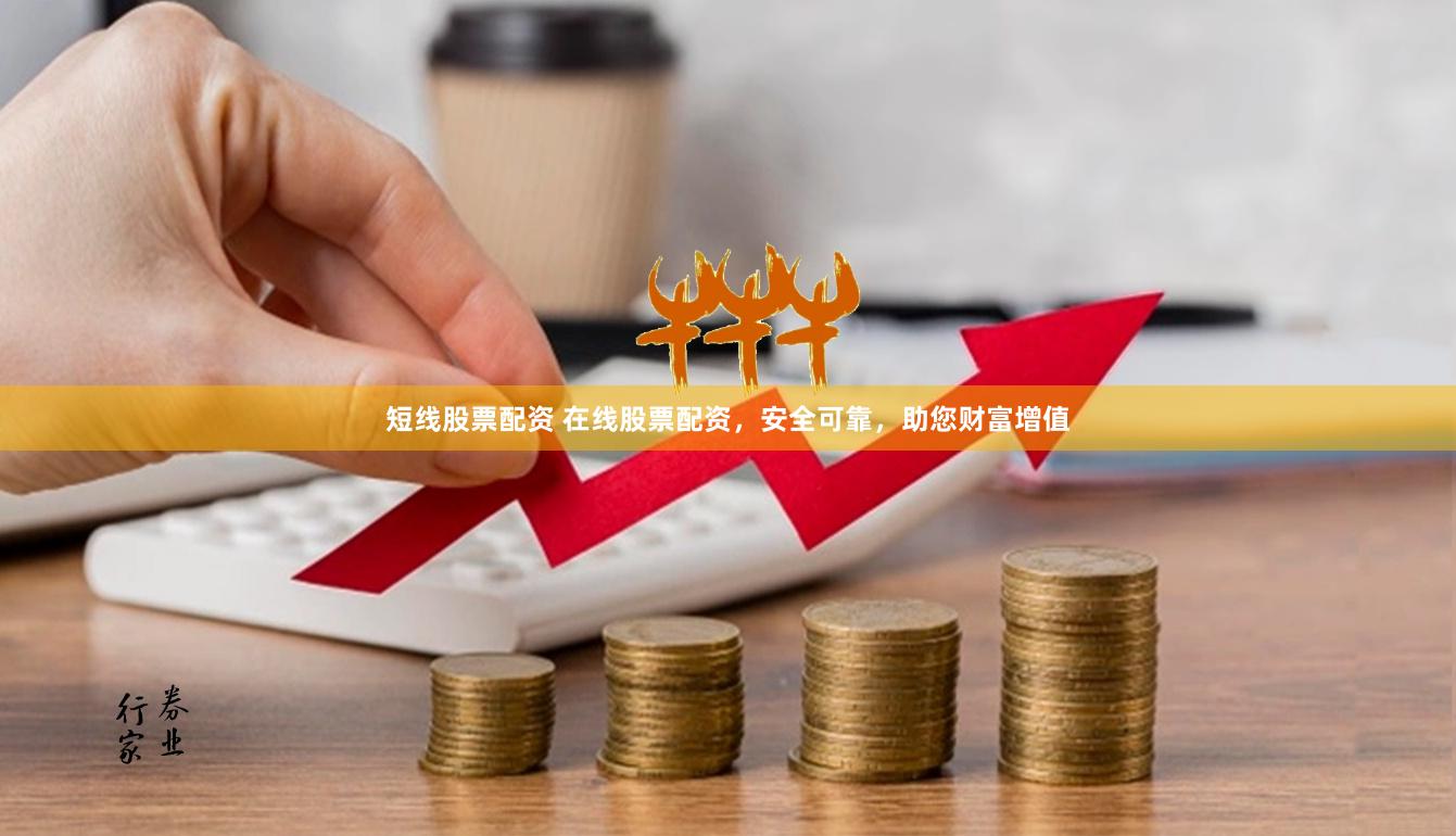 短线股票配资 在线股票配资，安全可靠，助您财富增值