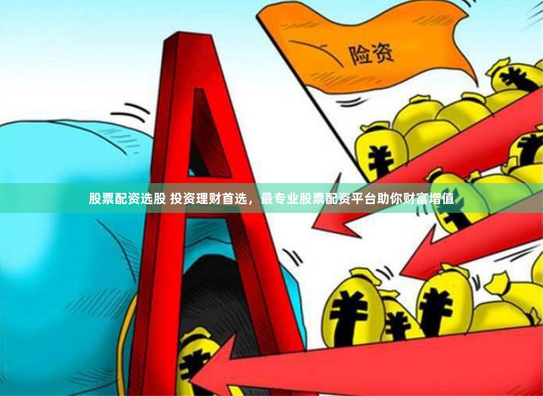 股票配资选股 投资理财首选，最专业股票配资平台助你财富增值